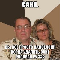 саня, вы все просто надоело!!!! когда удалить сайт рисовая.ру ???