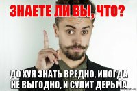  до хуя знать вредно, иногда не выгодно, и сулит дерьма