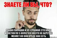  рашка парашка и ус-сранина это как 2 монетки по 5 копеечек ни кто не берет не меняет но они вроде как есть