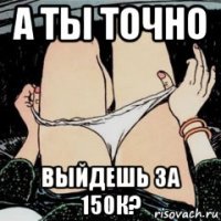 а ты точно выйдешь за 150к?