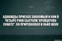 Однажды приехал знакомый и они в четыре руки сыграли 'крейцерову сонату". Он приревновал и убил жену