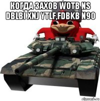 когда захов wotb ns dblbi xnj ytlf,fdbkb n90 