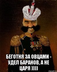  беготня за овцами - удел баранов, а не царя ))))