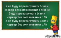 я не буду перезагружать 1с или сервер без согласования с ЛКя не буду перезагружать 1с или сервер без согласования с ЛК
я не буду перезагружать 1с или сервер без согласования с ЛК