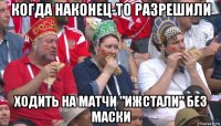 когда наконец-то разрешили ходить на матчи "ижстали" без маски