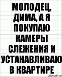 Молодец, Дима, а я покупаю камеры слежения и устанавливаю в квартире