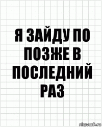 Я зайду по позже в последний раз