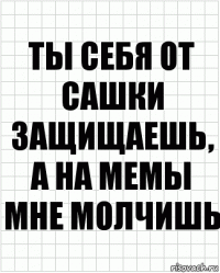 Ты себя от Сашки защищаешь, а на мемы мне молчишь