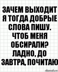 Зачем выходит я тогда добрые слова пишу. Чтоб меня обсирали? Ладно, до завтра, почитаю