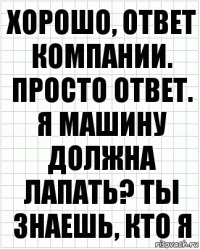 Хорошо, ответ компании. Просто ответ. Я машину должна лапать? Ты знаешь, кто я