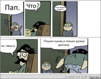 Пап. Что? Меня обидели во дворе. Хм...Минуту. Пошли сынок,я только ружьё достану.