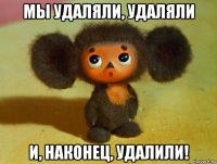 мы удаляли, удаляли и, наконец, удалили!