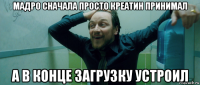 мадро сначала просто креатин принимал а в конце загрузку устроил