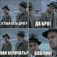 У тебя есть друг? Да Бро! Как величать? БОБЧИК!