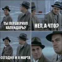 Ты перевернул календарь? Нет, а что? Сегодня ж 8 марта 