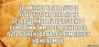 Что может быть лучше путешествия только не безбашенное путешествие в компании Тимофея баженова путь баженова напролом скоро на новом че