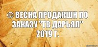 © Весна продакшн по заказу "ТВ ДАРЬЯЛ" 2019 г.