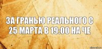 За гранью реального с 25 марта в 19:00 на че