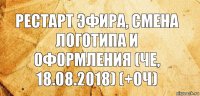 Рестарт эфира, смена логотипа и оформления (Че, 18.08.2018) (+0ч)