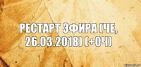 Рестарт эфира (Че, 26.03.2018) (+0ч)