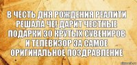 В честь дня рождения реалити решала ЧЕ! дарит честные подарки 30 крутых сувениров и телевизор за самое оригинальное поздравление