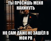 ты просишь меня накинуть но сам даже не зашёл в мои pr