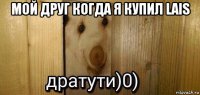 мой друг когда я купил lais 