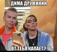 дима дружинин от тебя капает?