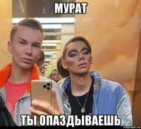 мурат ты опаздываешь