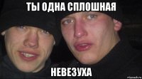 ты одна сплошная невезуха