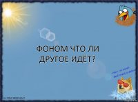 Фоном что ли другое идёт?