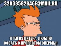 32d33582b46f@mail.ru я гей из питера. люблю сосать с проглотом спермы!