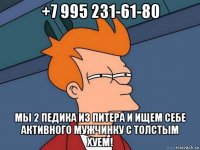 +7 995 231-61-80 мы 2 педика из питера и ищем себе активного мужчинку с толстым хуем!