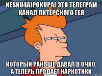 nesku4aipokupai это телеграм канал питерского гея который раньше давал в очко, а теперь продает наркотики