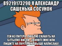 89219173290 я александр сашенька сосунок гей из питера. люблю скакать на бутылке виски. звоните мне или пишите на почту, она выше написана!