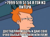 +7999 519 51 54 я гей из питера доставляю мебель и даю свое очко выебать палкой или хуем!