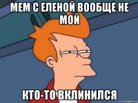 мем с еленой вообще не мой кто-то вклинился