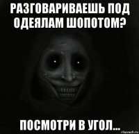 разговариваешь под одеялам шопотом? посмотри в угол...