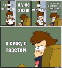 я убила человека я уже знаю но откуда ? посмотри внимательно на второй слайд я сижу с газетой