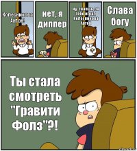 Колесникова Антон! нет, я диппер ну, знаешь, за тебя играл Колесникова Антон Слава богу Ты стала смотреть "Гравити Фолз"?!