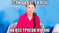 если дадут, то лехе на все трусов куплю