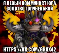 я левый коммунист юра золотко голубенький https://vk.com/grox42