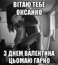 вітаю тебе оксанко з днем валентина цьомаю гарно