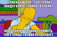 блин как жарко... этот тупой кондер опять сломался что ли? надо пойти в окошко полижать, там с улицы свежий воздух дует.