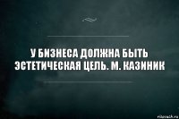 У бизнеса должна быть эстетическая цель. М. Казиник