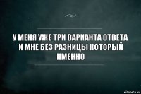 У меня уже три варианта ответа и мне без разницы который именно