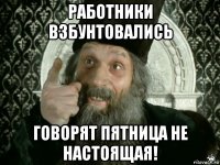 работники взбунтовались говорят пятница не настоящая!