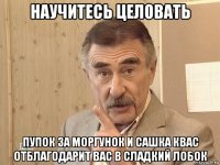 научитесь целовать пупок за моргунок и сашка квас отблагодарит вас в сладкий лобок