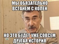 мы обязательно встанем с колен но это будет уже совсем другая история