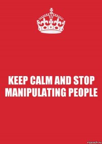 KEEP CALM AND STOP MANIPULATING PEOPLE